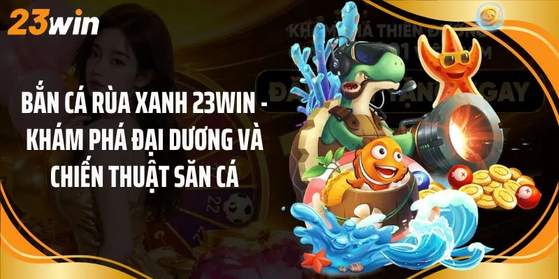 Bắn Cá Rùa Xanh 23Win - Khám Phá Đại Dương Và Chiến Thuật Săn Cá