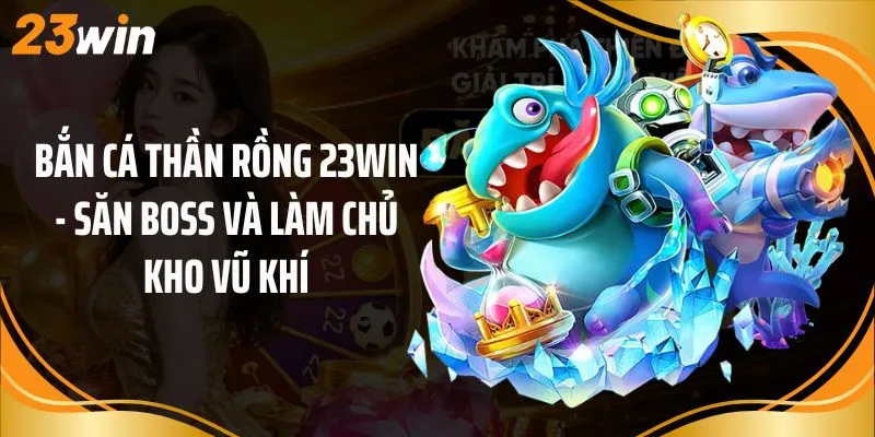 Bắn Cá Thần Rồng 23Win - Săn Boss Và Làm Chủ Kho Vũ Khí