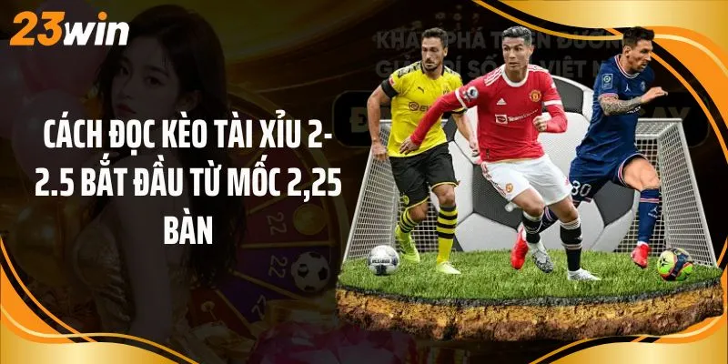 Cách đọc kèo tài xỉu 2-2.5 bắt đầu từ mốc 2,25 bàn