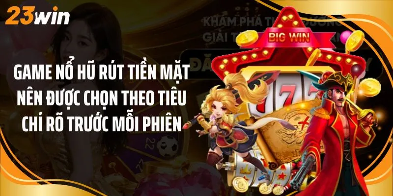 Game nổ hũ rút tiền mặt nên được chọn theo tiêu chí rõ trước mỗi phiên