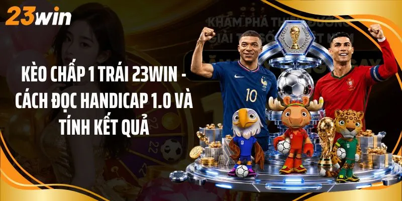 Kèo Chấp 1 Trái 23Win - Cách Đọc Handicap 1.0 Và Tính Kết Quả
